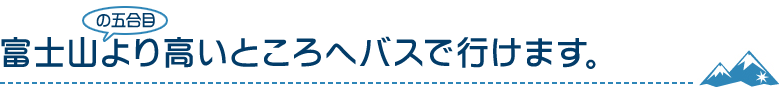 富士山の五合目より高いところへバスで行けます。